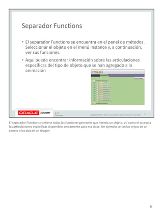 El separador Functions contiene todas las funciones generales que hereda un objeto, así como el acceso a
las articulaciones específicas disponibles únicamente para esa clase. Un ejemplo serían las orejas de un
conejo o las alas de un dragón.
6
 