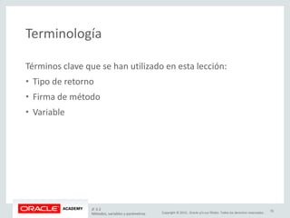 Copyright © 2015, Oracle y/o sus filiales. Todos los derechos reservados.
Terminología
JF 3-2
Métodos, variables y parámetros
35
Términos clave que se han utilizado en esta lección:
• Tipo de retorno
• Firma de método
• Variable
 