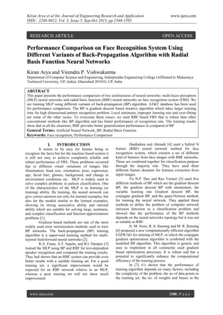 Kiran Arya et al Int. Journal of Engineering Research and Application
ISSN : 2248-9622, Vol. 3, Issue 5, Sep-Oct 2013, pp.1588-1595

RESEARCH ARTICLE

www.ijera.com

OPEN ACCESS

Performance Comparison on Face Recognition System Using
Different Variants of Back-Propagation Algorithm with Radial
Basis Function Neural Networks
Kiran Arya and Virendra P. Vishwakarma
Department of Computer Science and Engineering, Inderprastha Engineering College (Affiliated to Mahamaya
Technical University, UP, India), Ghaziabad 201010, UP, India

ABSTRACT
This paper presents the performance comparison of two architectures of neural networks: multi-layer perceptron
(MLP) neural networks and radial basis function (RBF) neural networks on face recognition system (FRS). We
are training MLP using different variants of back-propagation (BP) algorithm. AT&T database has been used
for performance comparison. The BP is gradient descent based iterative algorithm which takes larger training
time for high dimensional pattern recognition problem. Local minimum, improper learning rate and over-fitting
are some of the other issues. To overcome these issues, we used RBF based FRS that is robust than other
conventional methods like BP algorithm and has better performance of recognition rate. The training results
show that in all the situations, RBF provides better generalization performance in compared of BP
General Terms: Artificial Neural Network, BP, Radial Basis Function
Keywords: Face recognition, Performance Comparison

I.

INTRODUCTION

It seems to be easy for human being to
recognize the faces but for the machine based system it
is still not easy to achieve completely reliable and
robust performance of FRS. These problems occurred
due to different visual variations of images like
illumination, head size, orientation, pose, expression,
age, facial hair, glasses, background, and change in
environment conditions etc. MLP is widely used to
solve complex problems in pattern classification. One
of the characteristics of the MLP is its learning (or
training) ability. By training, the neural network can
give correct answers not only for learned examples, but
also for the models similar to the learned examples,
showing its strong associative ability and rational
ability which are suitable for solving large, nonlinear,
and complex classification and function approximation
problems [1].
Gradient based methods are one of the most
widely used error minimization methods used to train
BP networks. The back-propagation (BP) training
algorithm is a supervised learning method for multilayered feed-forward neural networks [2].
R.A. Finan, A.T. Sapelu, and R.I. Damper [3]
trained the MLP using BP and RBF for text-dependent
speaker recognition and compared the training results.
They had shown that an RBF system can provide even
better results with a suitable training set. For a good
training set, a significant improvement would be
expected for an RBF network relative to an MLP,
whereas a poor training set will not show much
improvement.

www.ijera.com

Haddadnia and Ahmadi [4] used a hybrid N
feature (RBF) neural network method for face
recognition system, which extracts a set of different
kind of features from face images with RBF networks.
These are combined together for classification purpose
through the majority rule. They have used three
different feature domains for features extraction from
input images.
Vu N.P. Dao and Rao Vemuri [5] used five
different methods of BP which are the gradient descent
BP, the gradient descent BP with momentum, the
variable learning rate Gradient descent BP, the
conjugate gradient BP, and the quasi-Newton method,
for training the neural network. They applied these
methods to define the problem of computer network
intrusion detection as a classification problem and
showed that the performance of the BP methods
depends on the neural networks topology but it was not
as reliable as RBF.
N. M. Nawi, R. S. Ransing and M. R. Ransing
[6] proposed a new computationally efficient algorithm
CGFR/AG for training of MLP, in which the conjugate
gradient optimization algorithm is combined with the
modified BP algorithm. This algorithm is generic and
easy to implement in all commonly used gradient
based optimization processes. It is robust and has a
potential to significantly enhance the computational
efficiency of the training process.
In [7] it’s shown that the performance of
training algorithm depends on many factors, including
the complexity of the problem, the no of data points in
the training set, the no. of weights and biases in the

1588 | P a g e

 