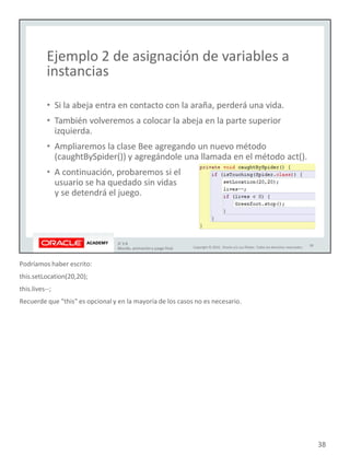Podríamos haber escrito:
this.setLocation(20,20);
this.lives--;
Recuerde que "this" es opcional y en la mayoría de los casos no es necesario.
38
 