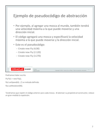 Podríamos haber escrito
Fly fly1 = new Fly();
fly1.setSpeed(4); // un método definido
fly1.setRotation(90);
Tendríamos que repetir el código anterior para cada mosca. Al abstraer su propósito al constructor, reduce
en gran medida la repetición.
7
 