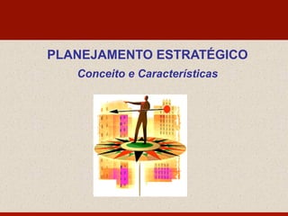 PLANEJAMENTO ESTRATÉGICO
Conceito e Características
 