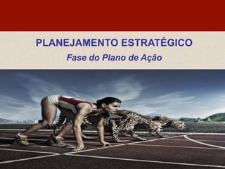 PLANEJAMENTO ESTRATÉGICO
Fase do Plano de Ação
 