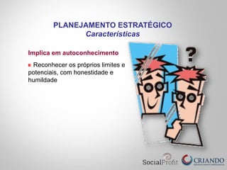 Implica em autoconhecimento
Reconhecer os próprios limites e
potenciais, com honestidade e
humildade
PLANEJAMENTO ESTRATÉGICO
Características
 