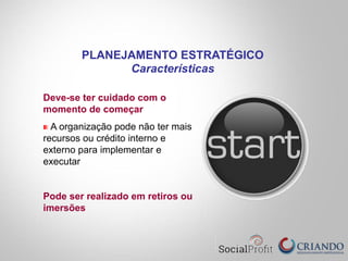 Deve-se ter cuidado com o
momento de começar
A organização pode não ter mais
recursos ou crédito interno e
externo para implementar e
executar
Pode ser realizado em retiros ou
imersões
PLANEJAMENTO ESTRATÉGICO
Características
 