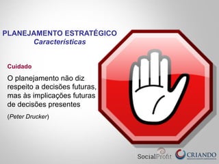 Cuidado
O planejamento não diz
respeito a decisões futuras,
mas às implicações futuras
de decisões presentes
(Peter Drucker)
PLANEJAMENTO ESTRATÉGICO
Características
 