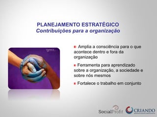 Amplia a consciência para o que
acontece dentro e fora da
organização
Ferramenta para aprendizado
sobre a organização, a sociedade e
sobre nós mesmos
Fortalece o trabalho em conjunto
PLANEJAMENTO ESTRATÉGICO
Contribuições para a organização
 