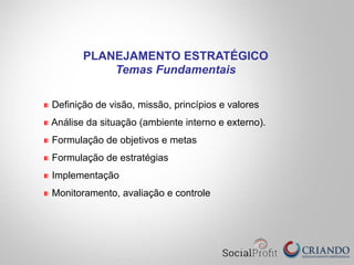 Definição de visão, missão, princípios e valores
Análise da situação (ambiente interno e externo).
Formulação de objetivos e metas
Formulação de estratégias
Implementação
Monitoramento, avaliação e controle
PLANEJAMENTO ESTRATÉGICO
Temas Fundamentais
 