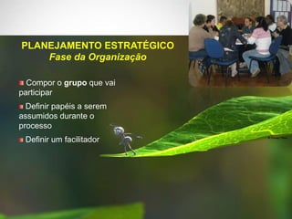 Compor o grupo que vai
participar
Definir papéis a serem
assumidos durante o
processo
Definir um facilitador
PLANEJAMENTO ESTRATÉGICO
Fase da Organização
 