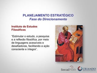 Instituto de Estudos
Filosóficos
“Estimular o estudo, a pesquisa
e a reflexão filosófica, por meio
de linguagens acessíveis e
desafiadoras, facilitando a ação
consciente e íntegra”.
PLANEJAMENTO ESTRATÉGICO
Fase do Direcionamento
 