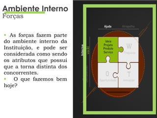 §  As forças fazem parte
do ambiente interno da
Instituição, e pode ser
considerada como sendo
os atributos que possui
que a torna distinta dos
concorrentes.
§  O que fazemos bem
hoje?
Ambiente Interno
Forças
 