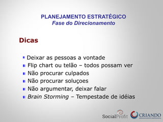 PLANEJAMENTO ESTRATÉGICO
Fase do Direcionamento
Dicas
Deixar as pessoas a vontade
Flip chart ou telão – todos possam ver
Não procurar culpados
Não procurar soluçoes
Não argumentar, deixar falar
Brain Storming – Tempestade de idéias
 