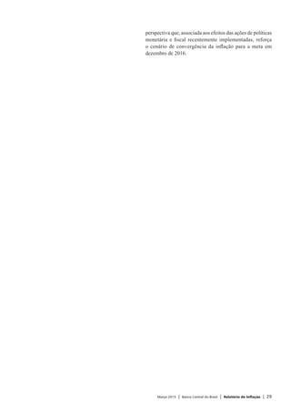 Março 2015 | Banco Central do Brasil | Relatório de Inflação | 29
perspectiva que, associada aos efeitos das ações de políticas
monetária e fiscal recentemente implementadas, reforça
o cenário de convergência da inflação para a meta em
dezembro de 2016.
 
