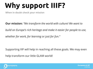Why support IIIF?
Our mission: “We transform the world with culture! We want to
build on Europe’s rich heritage and make i...