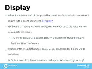 Display
• When the new version of our portal becomes available in beta next week it
comes with a proof of concept IIIF-vie...
