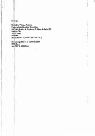 5
'
'' .'
Co to:
Miilstério Público Federal
Pr:r,9uradoria-Geral da Republica
SJI19 Sul Quadra 4, Conjunto C, Bloco B, Sala 406
Brasília DF-
70f050-900
Brâ$men
(ad:I9253/2017/CGRA-DRCI-SNJ-MJ)
Mi~li,stére public de la Confédération
30 3 Bern
(a : RH.18.0003-FAL)
 