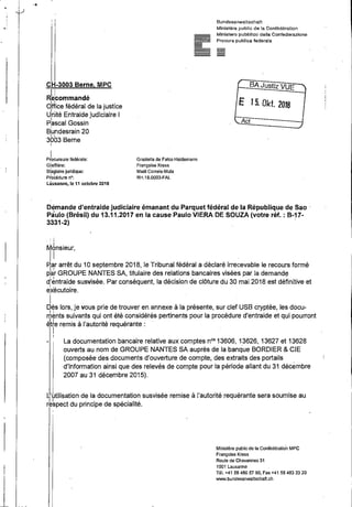 .•
I I
CH-3003 Berne, MPC
RUcommandé
qttice fédéral de la justice
Unité Entraide judiciaire I.,
Pascal Gossin
B
1
undesrain 20
I'
3003 Berne
I
PJocureure fédérale:
Gi-effiêre:
st:agiaire juridique:
P(oCédure 0°:
Lausanne, le 11 octobre 2018
Graziella de Falco Haldemann
Françoise Kress
Maêl Correia-Mula
RH.18.0003-FAL
Bundesanwaltschaft
Ministêre public de la Confédération
Ministero pubbllco della Confederazione
Procura publica federais
BA Justiz VUE
E I5. Dkt. 2018
Act
Demande d'entraide judiciaire émanant du Parquet fédéral de la République de Sao ·
Paulo (Brésil) du 13.11.2017 en la cause Paulo VIERA DE SOUZA (votre réf.: B-17-
~1~) '
'''I
Monsieur,
li~~r arrêt du 1Oseptembre 2018, le Tribunal fédéral a déclaré irrecevable le recours formé
par GROUPE NANTES SA, titulaire des relations bancaires visées par la demandeI I '
d:entraide susvisée. Par conséquent, la décision de clôture du 30 mai 2018 est définitive et
~xécutoire.
I
Dés lors, je vaus prie de trouver en annexe à la présente, sur clef USB cryptée, les docu-
rri~nts suivants qui ont été considé'rés pertinents pour la procédure d'entraide et qui pourront
ê~te remis à l'autorité requérante :
I
!
La documentation bancaire relative aux comptes n°' 13606, 1.3626, 13627 et 13628
ouverts au nom de GROUPE NANTES SA auprés de la banque BORDIER & CIE
(composée des documents d'ouverture de compte, des extraits des portails
d'information ainsi quedes relevés de compte pour la période allant du 31 décembre
2007 au 31 décembre 2015).
u·Ltilisation de la documentation susvisée remise à l'autorité requérante sera soumise au
rb~pect du principe de spécialité.
Ministêre public de la Confédératio.n MPC
Françoise Kress
Route de Chavannes 31
1001 Lausanne
Tél. +41 58 480 57 90, Fax +41 58 483 33 20
VNVW.bundesanwaltschaft.ch
 