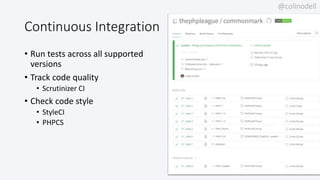 @colinodell
Continuous Integration
• Run tests across all supported
versions
• Track code quality
• Scrutinizer CI
• Check code style
• StyleCI
• PHPCS
 