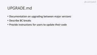 @colinodell
UPGRADE.md
• Documentation on upgrading between major versions
• Describe BC breaks
• Provide instructions for users to update their code
 