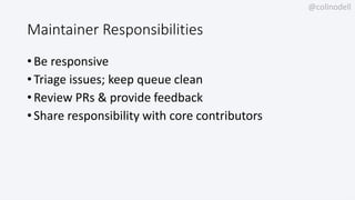 @colinodell
Maintainer Responsibilities
• Be responsive
• Triage issues; keep queue clean
• Review PRs & provide feedback
• Share responsibility with core contributors
 