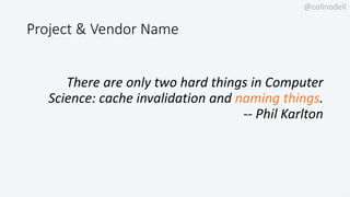 @colinodell
Project & Vendor Name
There are only two hard things in Computer
Science: cache invalidation and naming things...