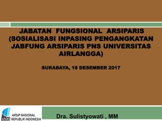 JABATAN FUNGSIONAL ARSIPARIS
(SOSIALISASI INPASING PENGANGKATAN
JABFUNG ARSIPARIS PNS UNIVERSITAS
AIRLANGGA)
SURABAYA, 18 DESEMBER 2017
Dra. Sulistyowati , MM
 