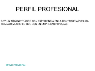 PERFIL PROFESIONAL MENU PRINCIPAL SOY UN ADIMINISTRADOR CON EXPERIENCIA EN LA CONTADURIA PUBLICA, TRABAJO MUCHO LO QUE SON EN EMPRESAS PRIVADAS.