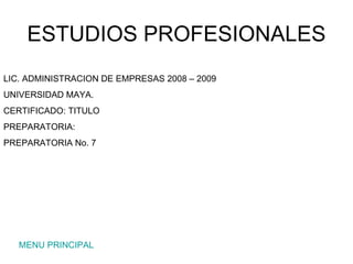 ESTUDIOS PROFESIONALES MENU PRINCIPAL LIC. ADMINISTRACION DE EMPRESAS 2008 – 2009 UNIVERSIDAD MAYA. CERTIFICADO: TITULO PREPARATORIA: PREPARATORIA No. 7