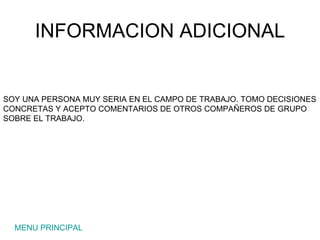 INFORMACION ADICIONAL MENU PRINCIPAL SOY UNA PERSONA MUY SERIA EN EL CAMPO DE TRABAJO. TOMO DECISIONES CONCRETAS Y ACEPTO COMENTARIOS DE OTROS COMPAÑEROS DE GRUPO SOBRE EL TRABAJO.