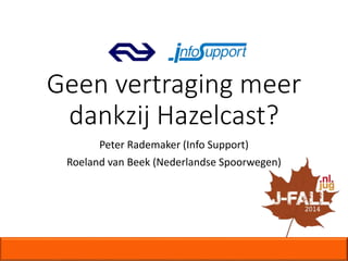 Geen vertraging meer 
dankzij Hazelcast? 
Peter Rademaker (Info Support) 
Roeland van Beek (Nederlandse Spoorwegen) 
 