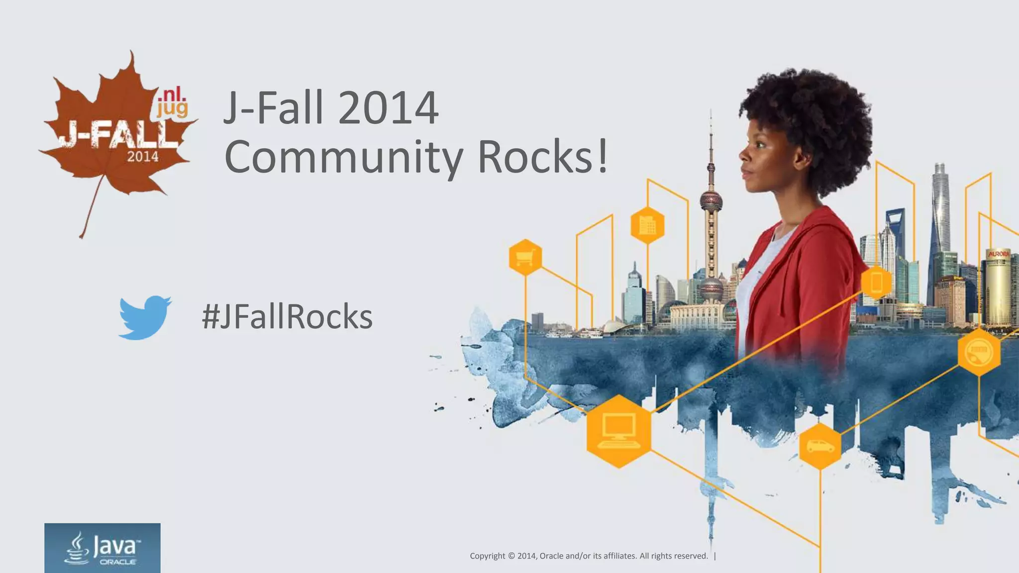 J-Fall 2014 
Community Rocks! 
Copyright © 2014, Oracle and/or its affiliates. All rights reserved. | 
#JFallRocks 
