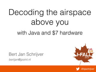 Decoding the airspace 
above you 
with Java and $7 hardware 
Bert Jan Schrijver 
bertjan@jpoint.nl 
@bjschrijver 
 