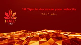 10 Tips to decrease your velocity
Talip Ozkeles
#jfall
 