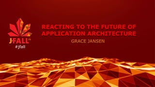 REACTING TO THE FUTURE OF
APPLICATION ARCHITECTURE
GRACE JANSEN
#jfall
 