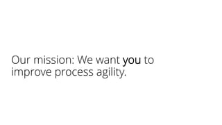 Our mission: We want you to
improve process agility.
 