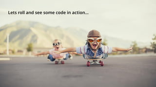 Lets roll and see some code in action…
 