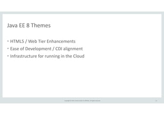 Copyright 
© 
2014, 
Oracle 
and/or 
its 
affiliates. 
All 
rights 
reserved. 
Java 
EE 
8 
Themes 
• HTML5 
/ 
Web 
Tier 
Enhancements 
• Ease 
of 
Development 
/ 
CDI 
alignment 
• Infrastructure 
for 
running 
in 
the 
Cloud 
11 
 