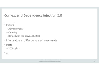Context 
and 
Dependency 
Injection 
2.0 
Copyright 
© 
2014, 
Oracle 
and/or 
its 
affiliates. 
All 
rights 
reserved. 
• Events 
– Asynchronous 
– Ordering 
– Range 
(war, 
ear, 
server, 
cluster) 
• Interceptors 
and 
Decorators 
enhancements 
• Parts 
– “CDI 
Light” 
• … 
61 
 