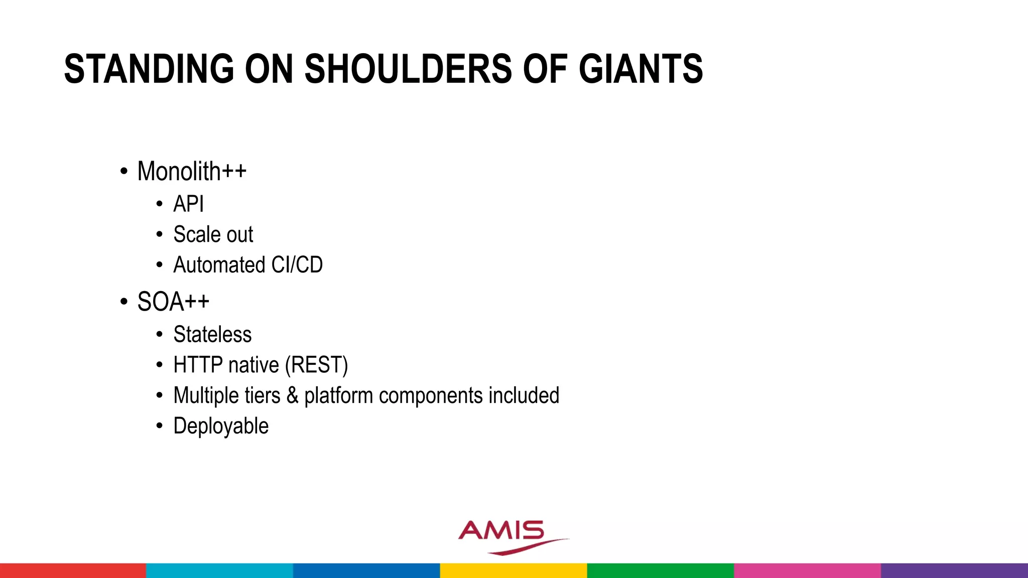 STANDING ON SHOULDERS OF GIANTS
• Monolith++
• API
• Scale out
• Automated CI/CD
• SOA++
• Stateless
• HTTP native (REST)
• Multiple tiers & platform components included
• Deployable
 