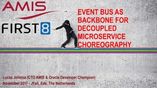EVENT BUS AS
BACKBONE FOR
DECOUPLED
MICROSERVICE
CHOREOGRAPHY
Lucas Jellema (CTO AMIS & Oracle Developer Champion)
November 2017 - JFall, Ede, The Netherlands
 