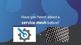 Have you heard about a
service mesh before?
+
 