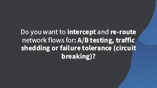 Do you want to intercept and re-route
network flows for: A/B testing, traffic
shedding or failure tolerance (circuit
breaking)?
 