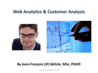 Web Analytics & Customer Analysis




 By Jean-François (JF) Bélisle, MSc, PhD©
               Jean-François Bélisle, 2012 ©
 