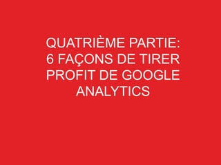 QUATRIÈME PARTIE:
6 FAÇONS DE TIRER
PROFIT DE GOOGLE
ANALYTICS
 