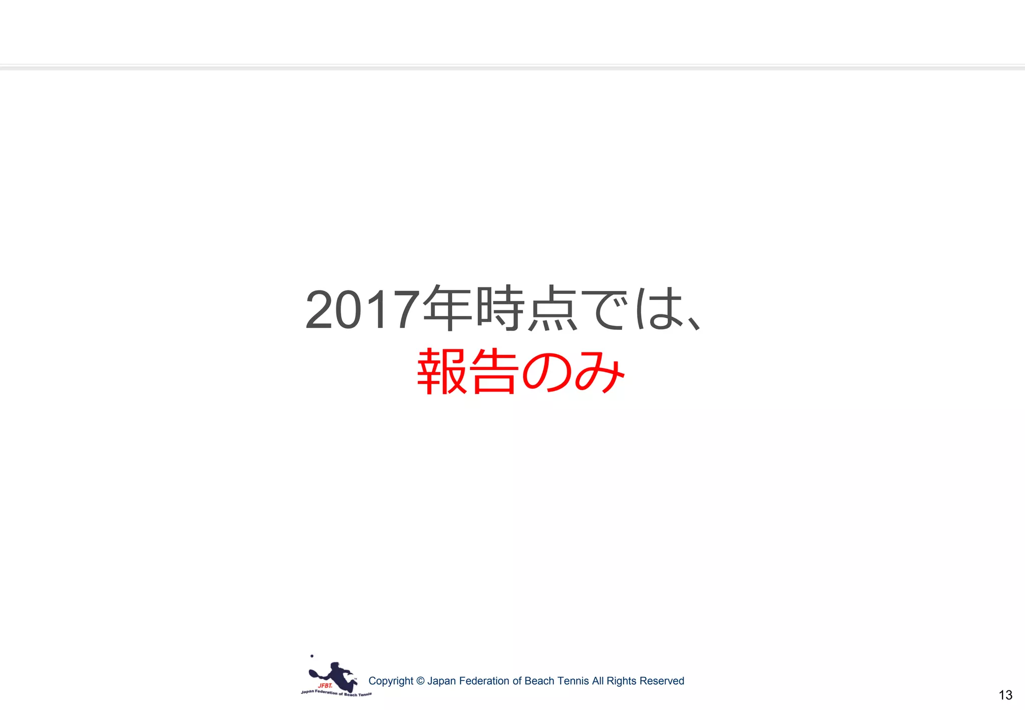 Copyright © Japan Federation of Beach Tennis All Rights Reserved
13
2017年時点では、
報告のみ
 