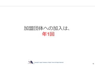 Copyright © Japan Federation of Beach Tennis All Rights Reserved
19
加盟団体への加入は、
年1回
 
