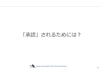 Copyright © Japan Federation of Beach Tennis All Rights Reserved
21
「承認」されるためには？
 