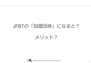 Copyright © Japan Federation of Beach Tennis All Rights Reserved
5
JFBTの「加盟団体」になると？
メリット？
 