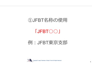 Copyright © Japan Federation of Beach Tennis All Rights Reserved
6
①JFBT名称の使用
「JFBT○○」
例：JFBT東京支部
 