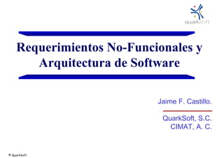 Requerimientos No-Funcionales y
Arquitectura de Software
Jaime F. Castillo.
QuarkSoft, S.C.
CIMAT, A. C.

© QuarkSoft

 